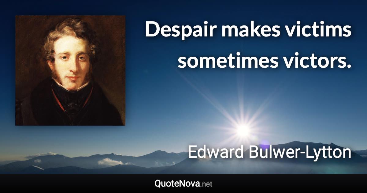 Despair makes victims sometimes victors. - Edward Bulwer-Lytton quote