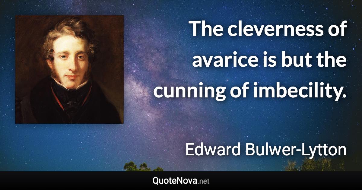 The cleverness of avarice is but the cunning of imbecility. - Edward Bulwer-Lytton quote