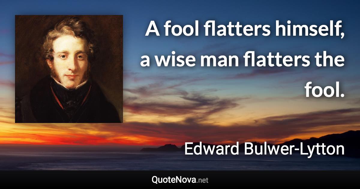 A fool flatters himself, a wise man flatters the fool. - Edward Bulwer-Lytton quote