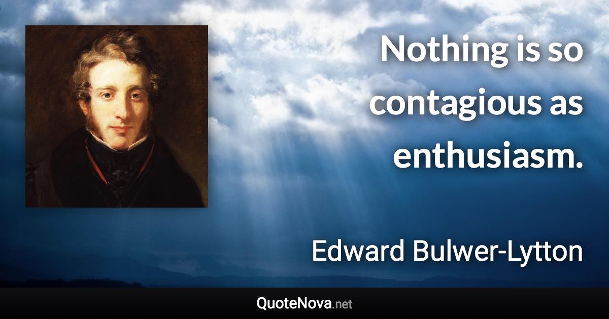 Nothing is so contagious as enthusiasm. - Edward Bulwer-Lytton quote