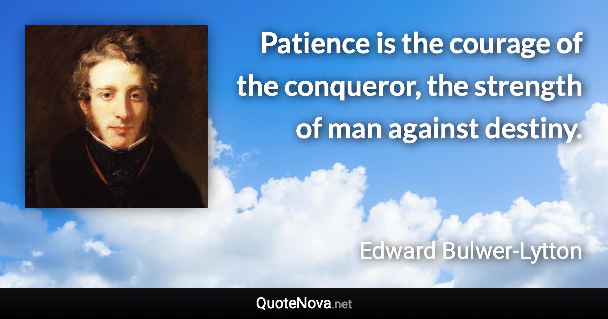 Patience is the courage of the conqueror, the strength of man against destiny. - Edward Bulwer-Lytton quote