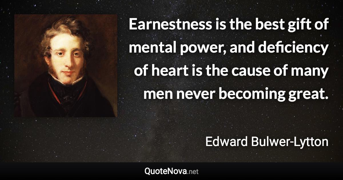 Earnestness is the best gift of mental power, and deficiency of heart is the cause of many men never becoming great. - Edward Bulwer-Lytton quote