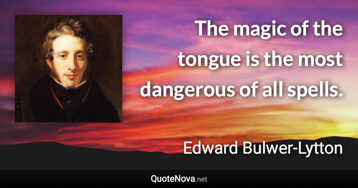 The magic of the tongue is the most dangerous of all spells. - Edward Bulwer-Lytton quote