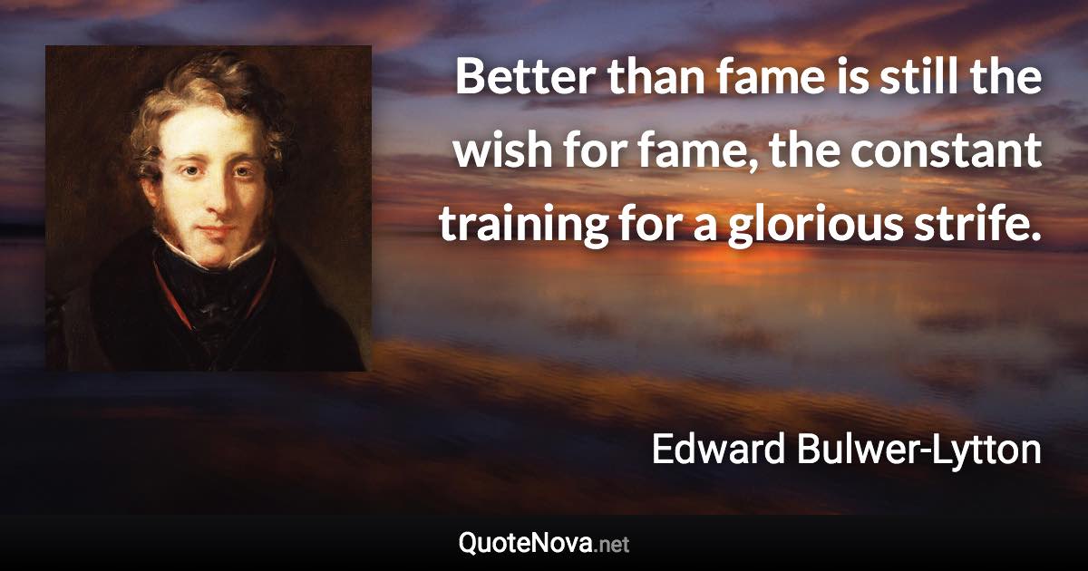 Better than fame is still the wish for fame, the constant training for a glorious strife. - Edward Bulwer-Lytton quote