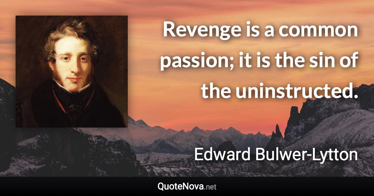 Revenge is a common passion; it is the sin of the uninstructed. - Edward Bulwer-Lytton quote