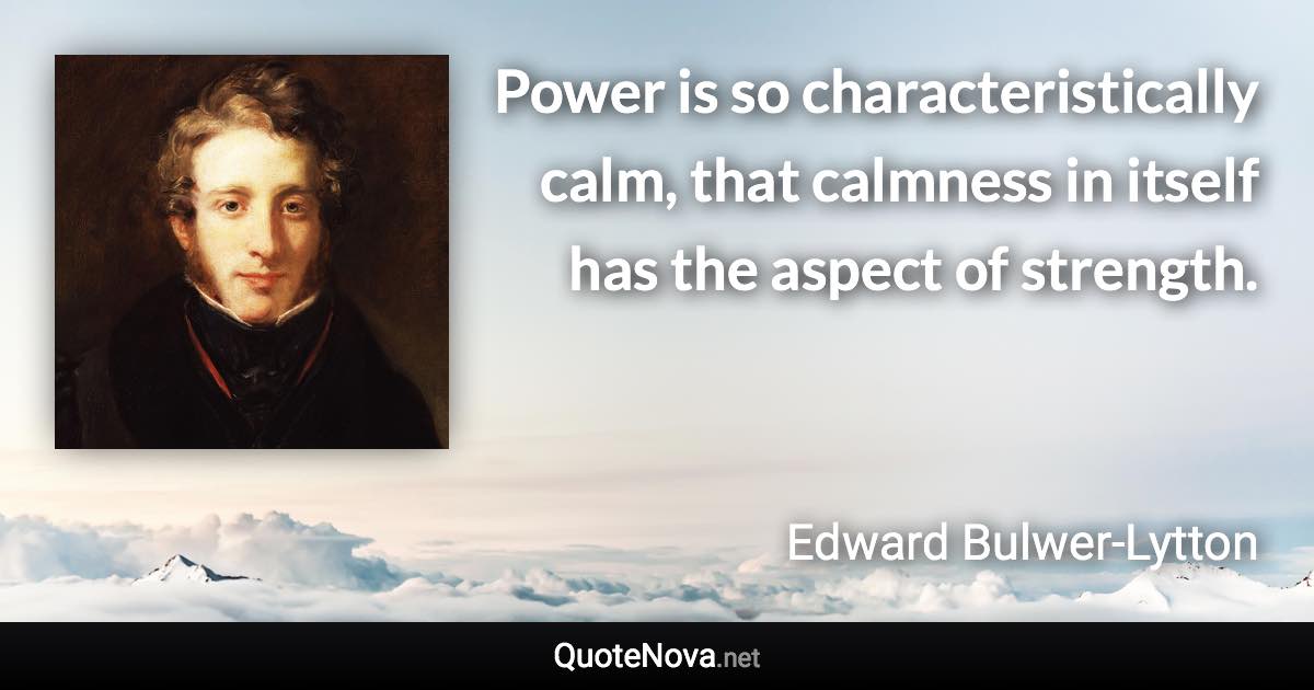 Power is so characteristically calm, that calmness in itself has the aspect of strength. - Edward Bulwer-Lytton quote