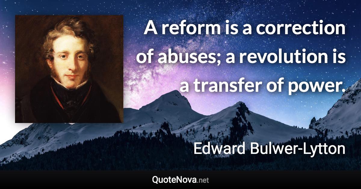 A reform is a correction of abuses; a revolution is a transfer of power. - Edward Bulwer-Lytton quote