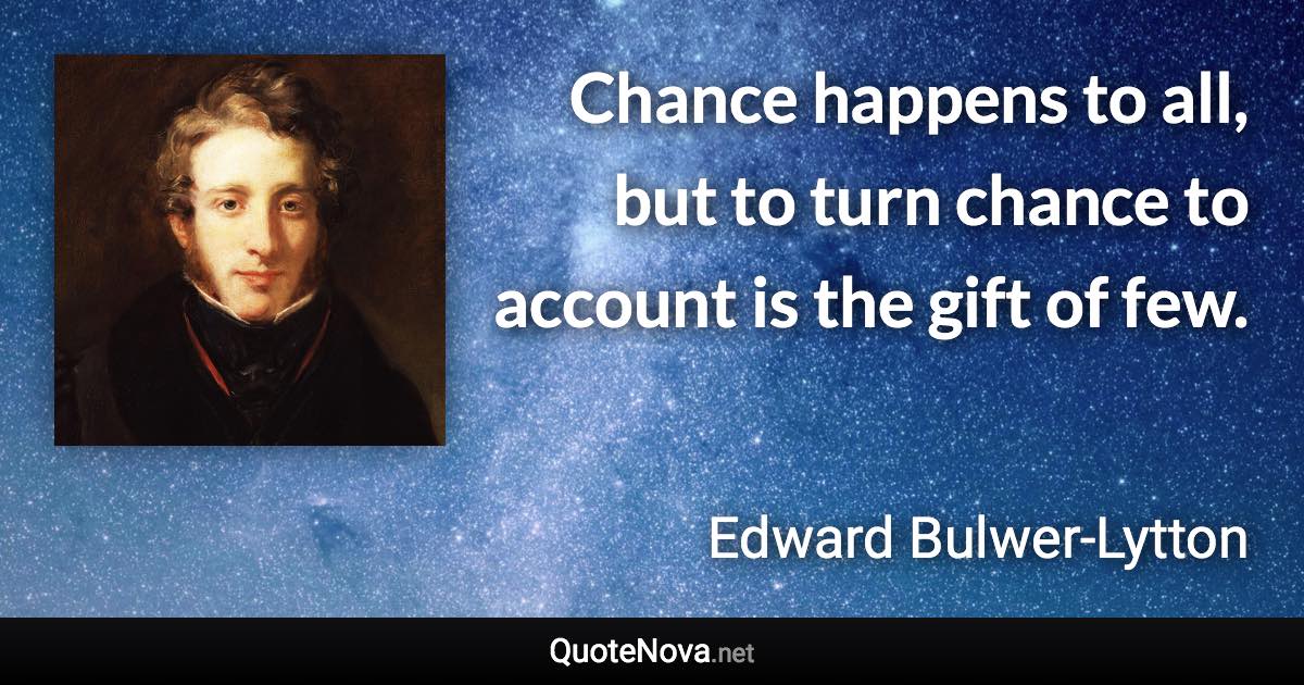 Chance happens to all, but to turn chance to account is the gift of few. - Edward Bulwer-Lytton quote