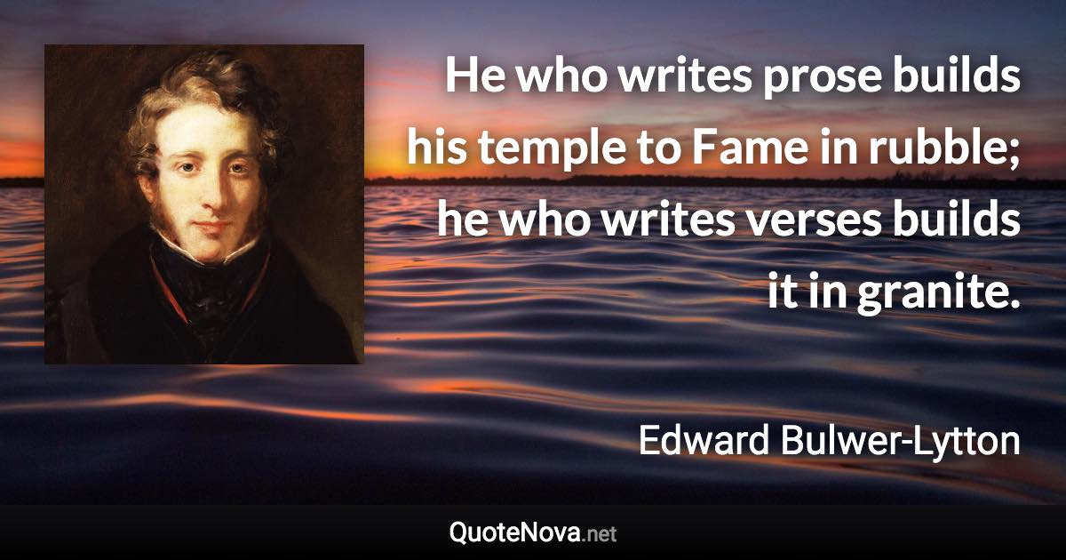 He who writes prose builds his temple to Fame in rubble; he who writes verses builds it in granite. - Edward Bulwer-Lytton quote