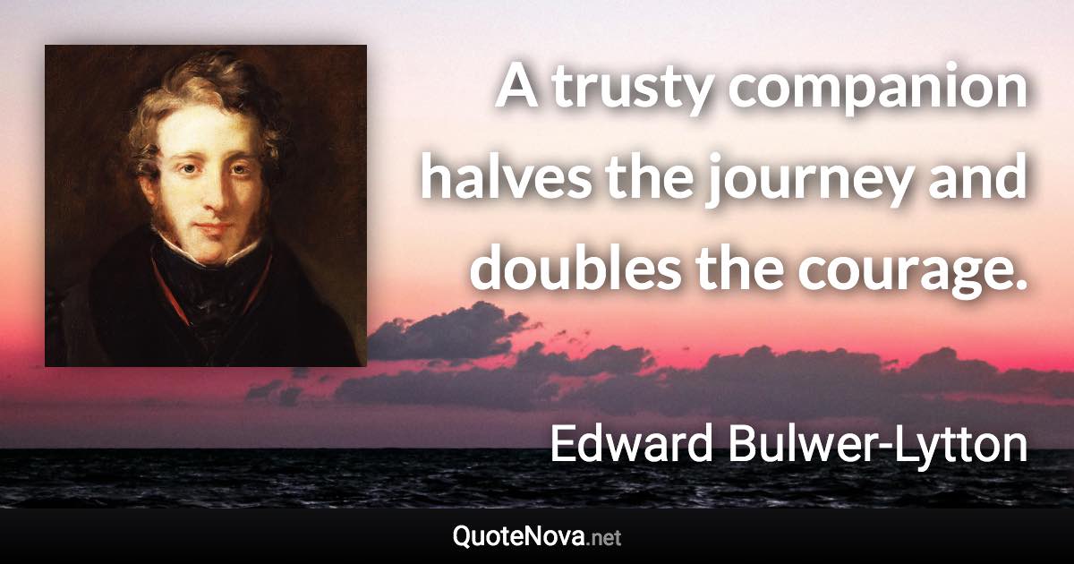 A trusty companion halves the journey and doubles the courage. - Edward Bulwer-Lytton quote