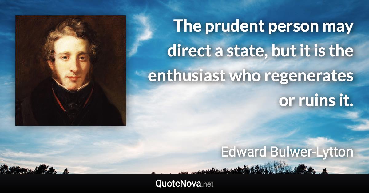 The prudent person may direct a state, but it is the enthusiast who regenerates or ruins it. - Edward Bulwer-Lytton quote