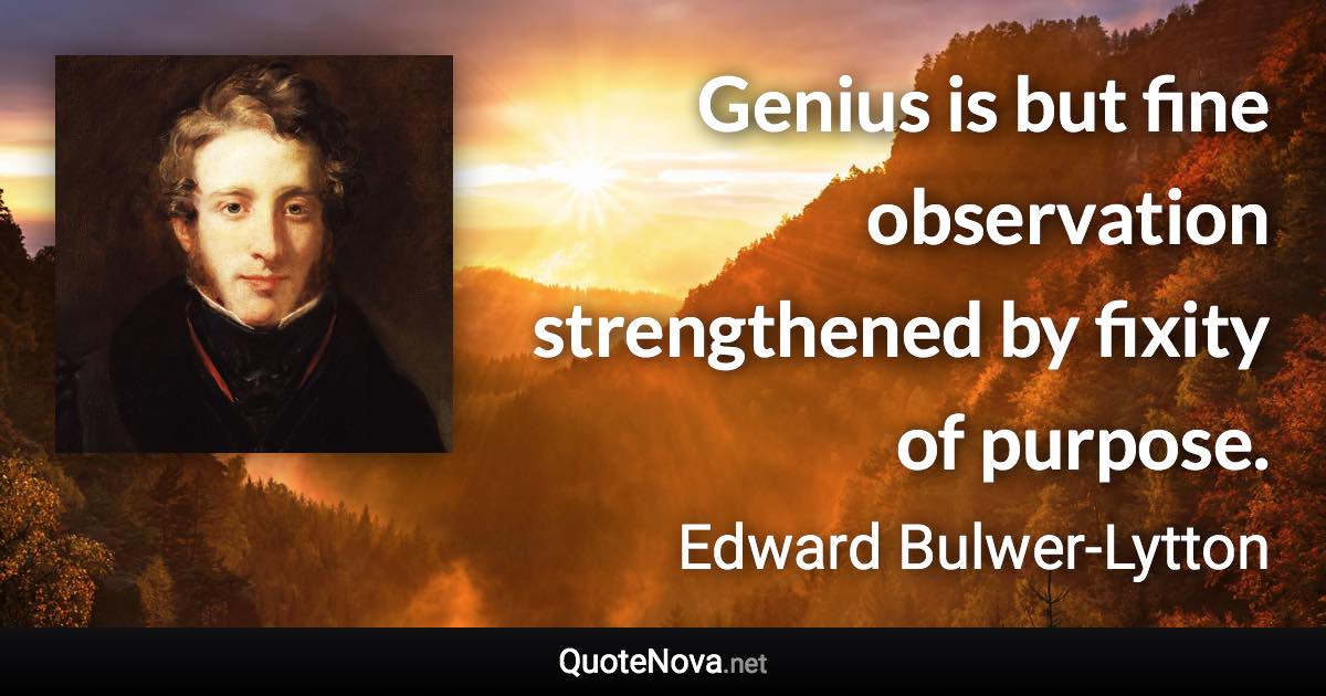 Genius is but fine observation strengthened by fixity of purpose. - Edward Bulwer-Lytton quote