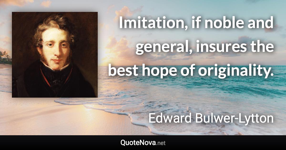 Imitation, if noble and general, insures the best hope of originality. - Edward Bulwer-Lytton quote