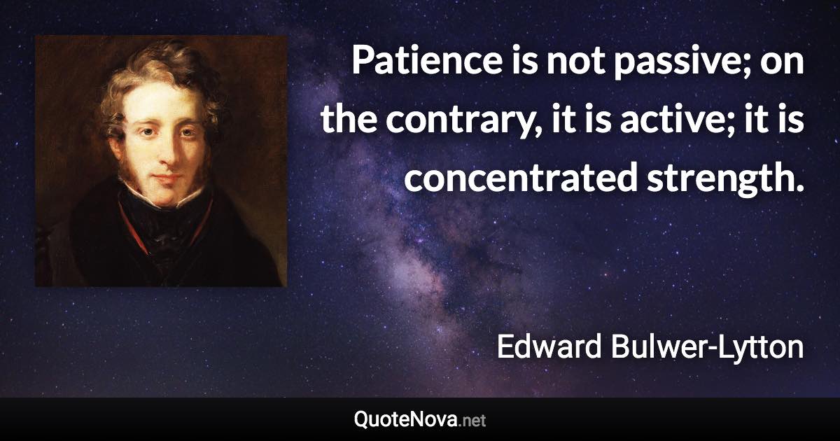 Patience is not passive; on the contrary, it is active; it is concentrated strength. - Edward Bulwer-Lytton quote