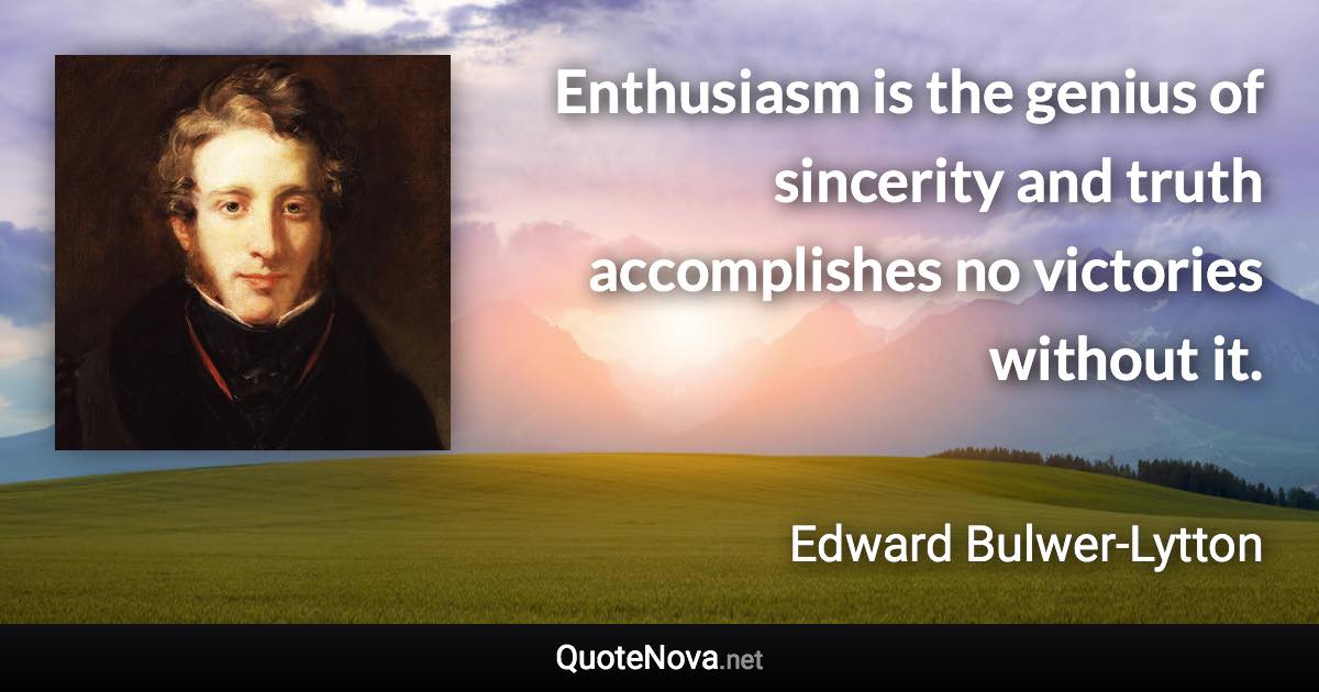 Enthusiasm is the genius of sincerity and truth accomplishes no victories without it. - Edward Bulwer-Lytton quote