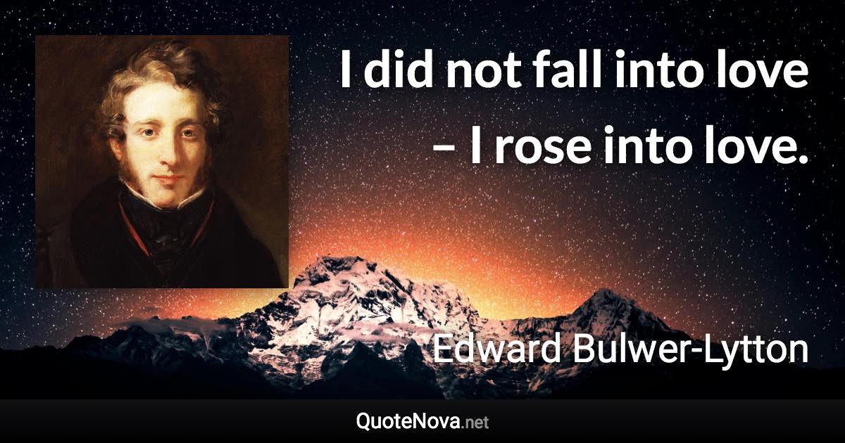 I did not fall into love – I rose into love. - Edward Bulwer-Lytton quote