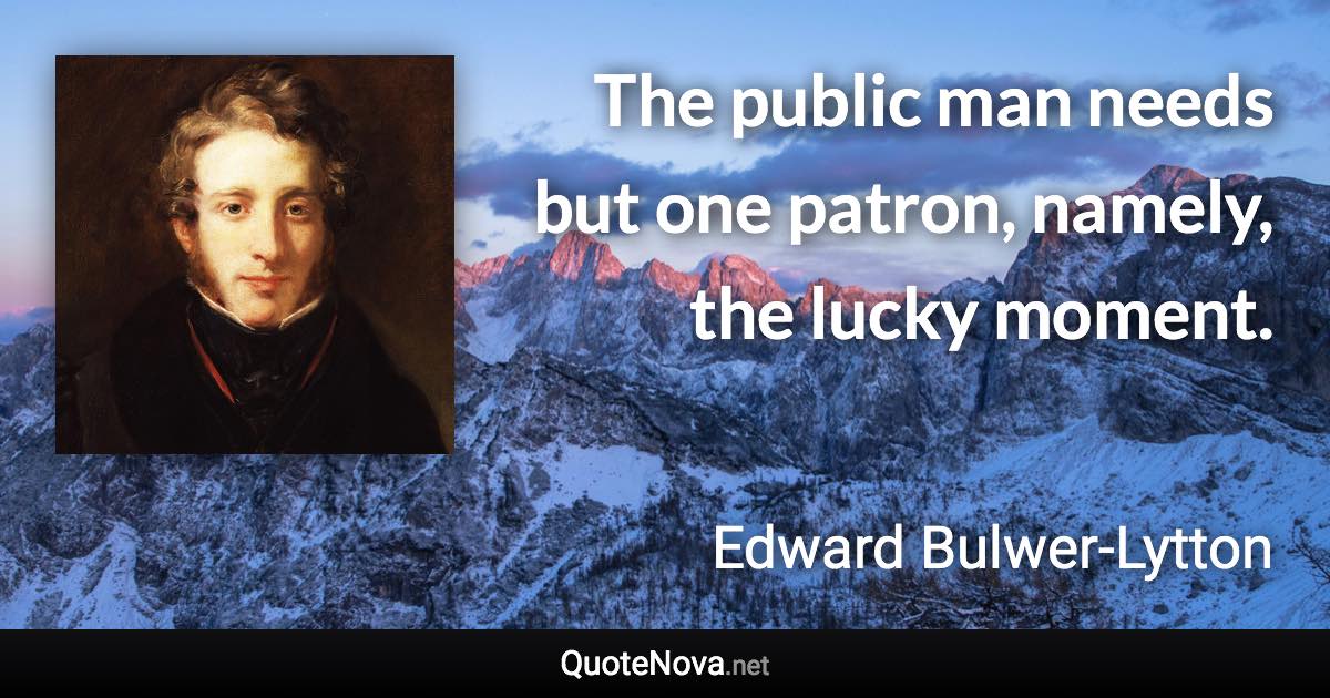 The public man needs but one patron, namely, the lucky moment. - Edward Bulwer-Lytton quote