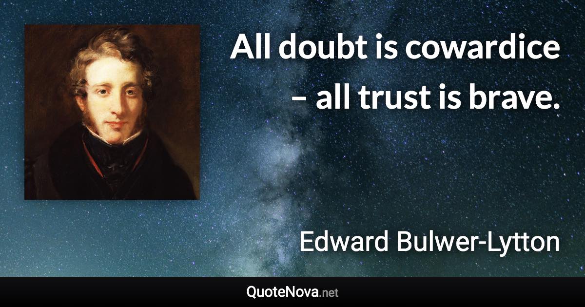 All doubt is cowardice – all trust is brave. - Edward Bulwer-Lytton quote
