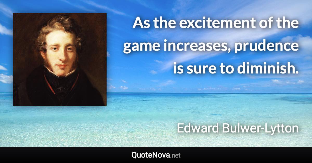 As the excitement of the game increases, prudence is sure to diminish. - Edward Bulwer-Lytton quote