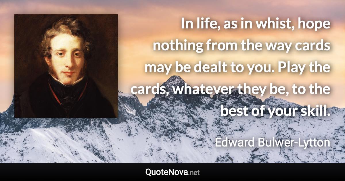 In life, as in whist, hope nothing from the way cards may be dealt to you. Play the cards, whatever they be, to the best of your skill. - Edward Bulwer-Lytton quote