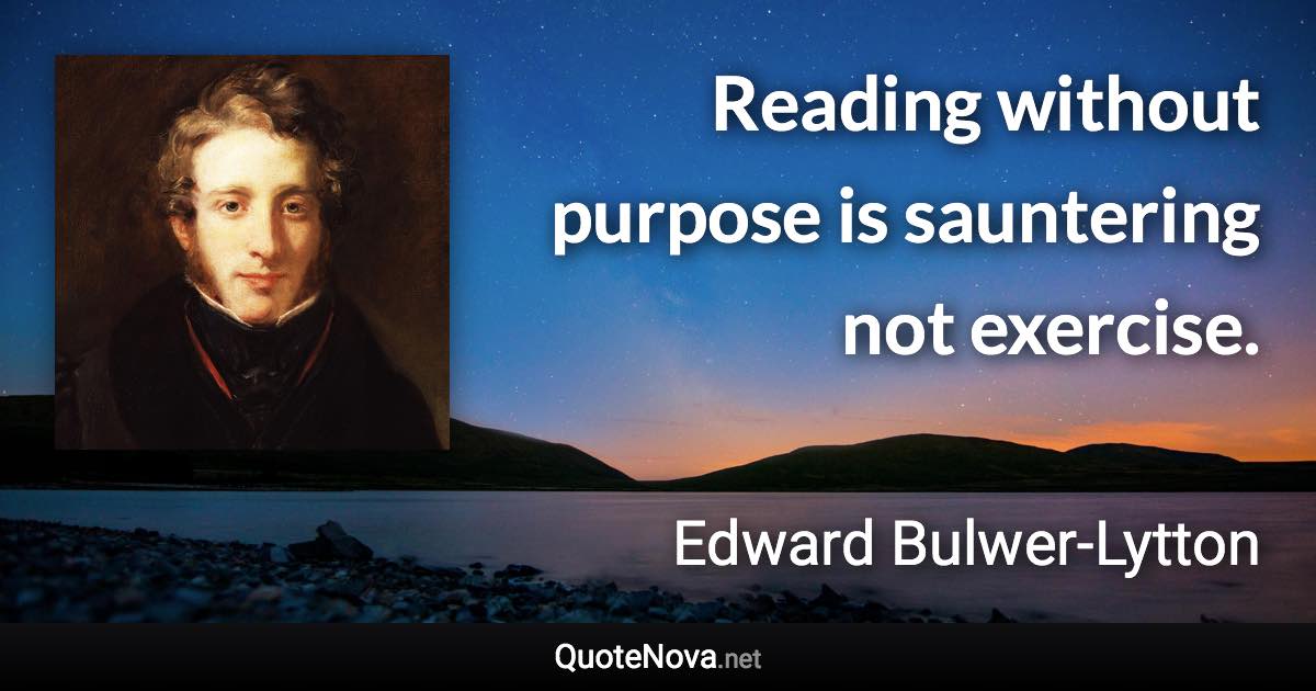 Reading without purpose is sauntering not exercise. - Edward Bulwer-Lytton quote