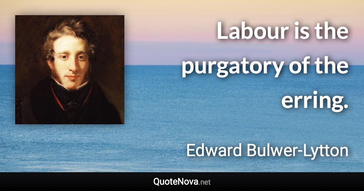 Labour is the purgatory of the erring. - Edward Bulwer-Lytton quote