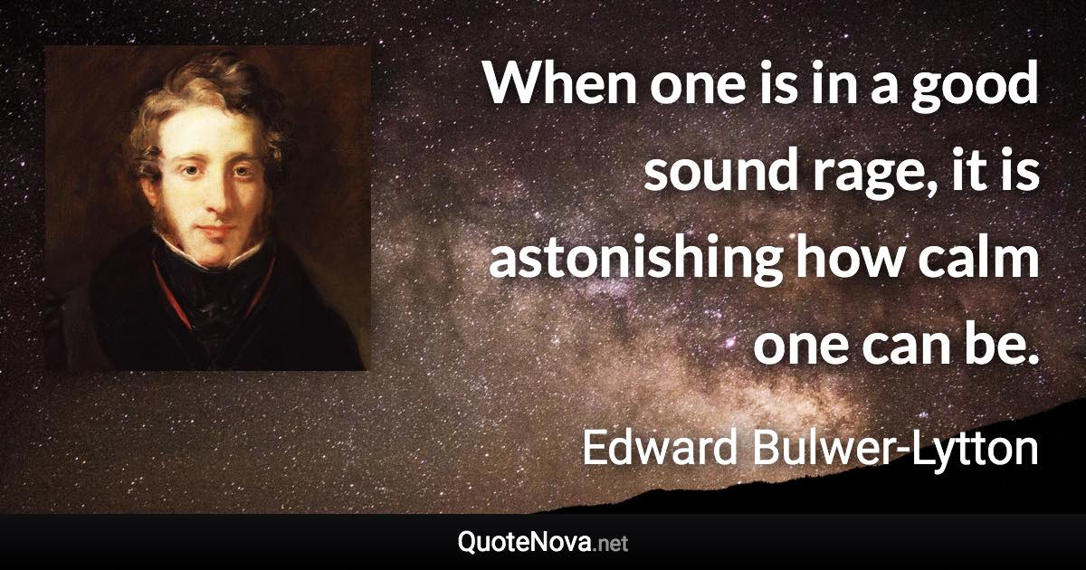 When one is in a good sound rage, it is astonishing how calm one can be. - Edward Bulwer-Lytton quote