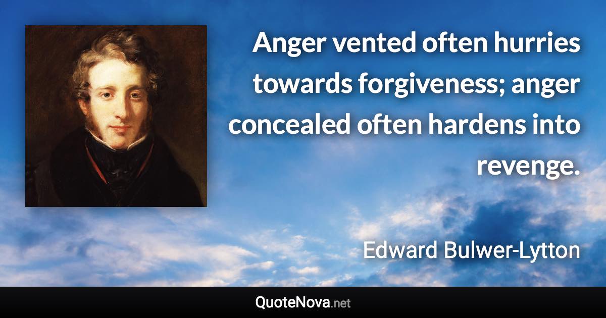 Anger vented often hurries towards forgiveness; anger concealed often hardens into revenge. - Edward Bulwer-Lytton quote
