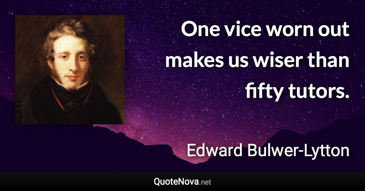 One vice worn out makes us wiser than fifty tutors. - Edward Bulwer-Lytton quote