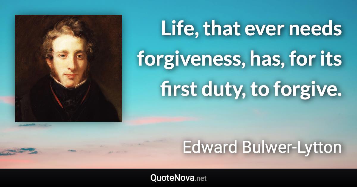 Life, that ever needs forgiveness, has, for its first duty, to forgive. - Edward Bulwer-Lytton quote