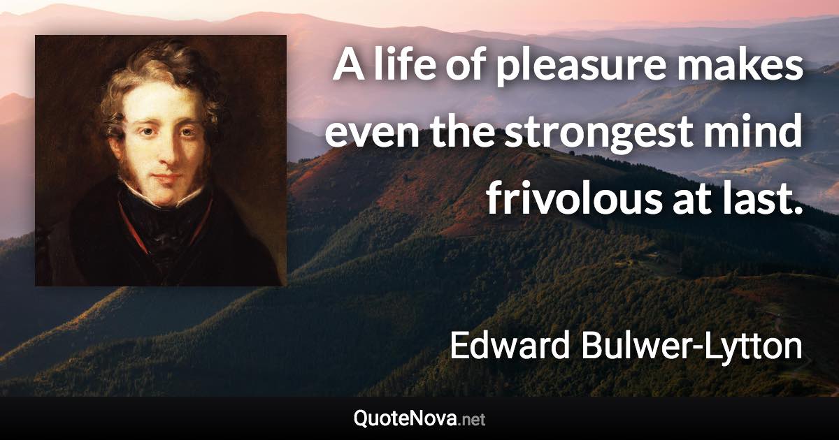 A life of pleasure makes even the strongest mind frivolous at last. - Edward Bulwer-Lytton quote