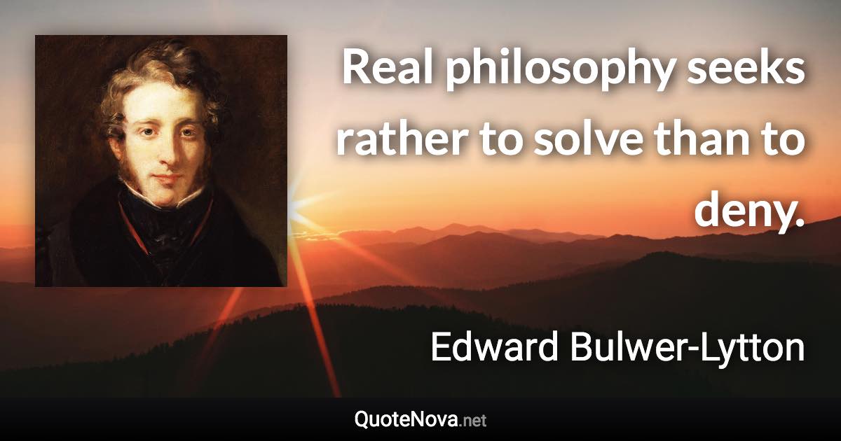 Real philosophy seeks rather to solve than to deny. - Edward Bulwer-Lytton quote