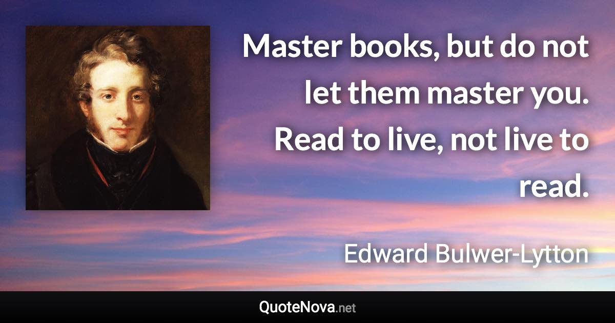 Master books, but do not let them master you. Read to live, not live to read. - Edward Bulwer-Lytton quote