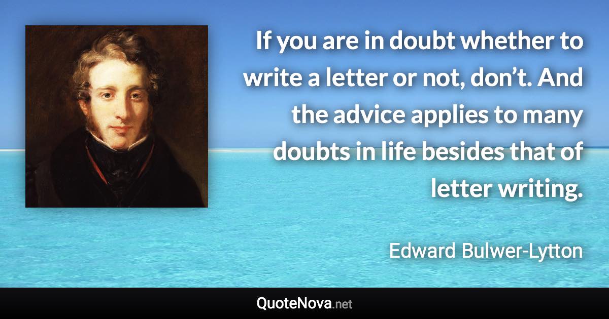 If you are in doubt whether to write a letter or not, don’t. And the advice applies to many doubts in life besides that of letter writing. - Edward Bulwer-Lytton quote