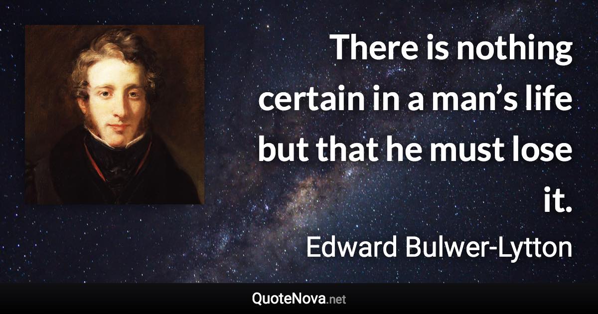 There is nothing certain in a man’s life but that he must lose it. - Edward Bulwer-Lytton quote