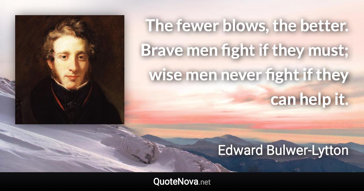 The fewer blows, the better. Brave men fight if they must; wise men never fight if they can help it. - Edward Bulwer-Lytton quote