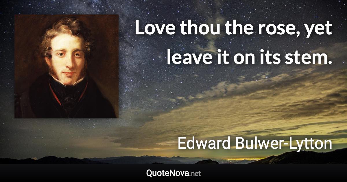 Love thou the rose, yet leave it on its stem. - Edward Bulwer-Lytton quote