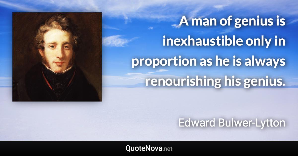 A man of genius is inexhaustible only in proportion as he is always renourishing his genius. - Edward Bulwer-Lytton quote