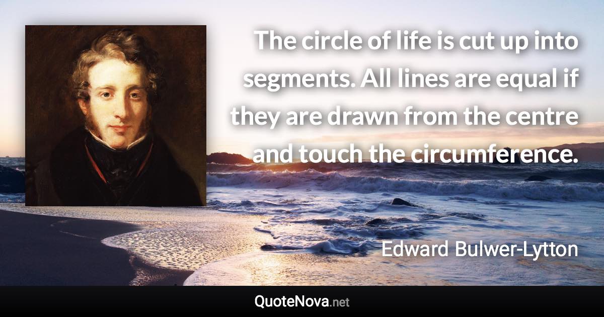 The circle of life is cut up into segments. All lines are equal if they are drawn from the centre and touch the circumference. - Edward Bulwer-Lytton quote