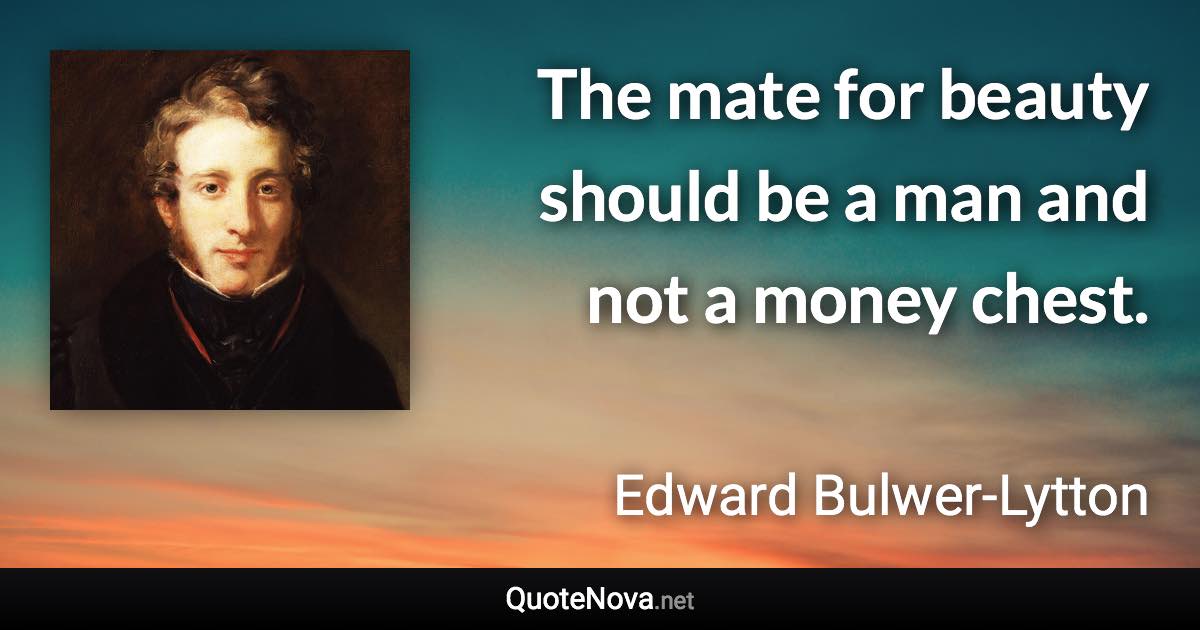 The mate for beauty should be a man and not a money chest. - Edward Bulwer-Lytton quote