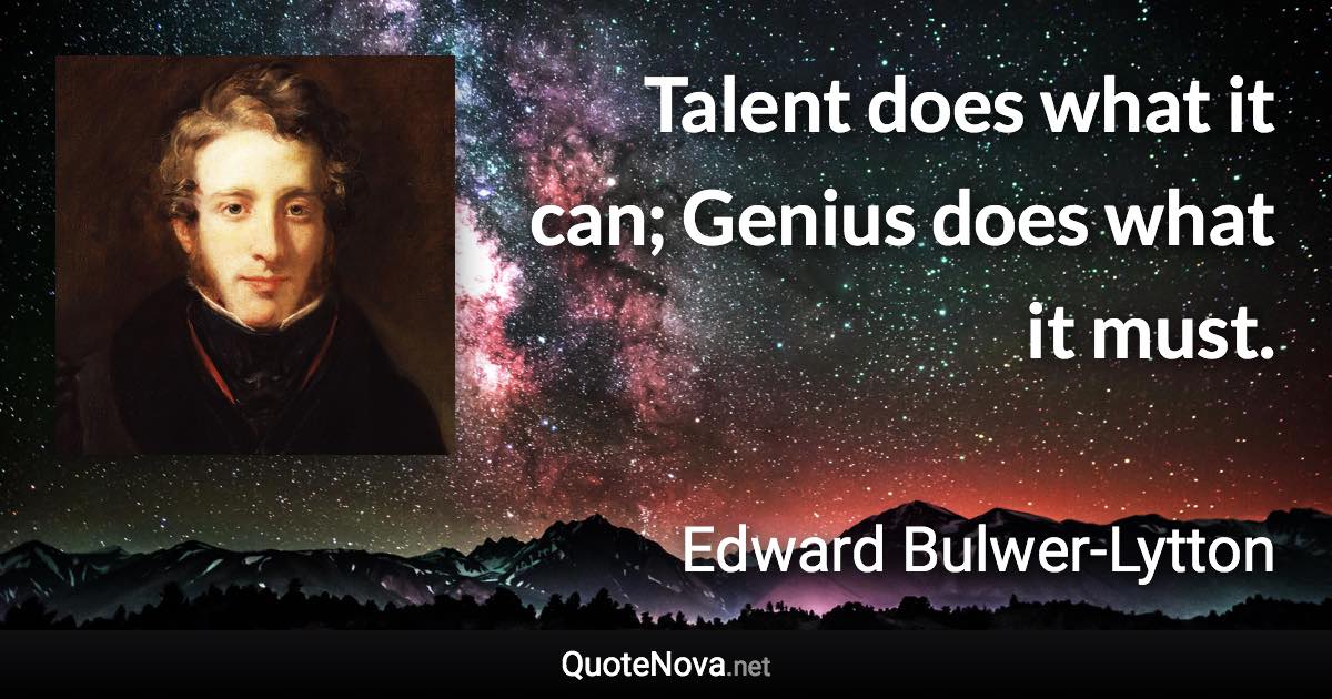 Talent does what it can; Genius does what it must. - Edward Bulwer-Lytton quote