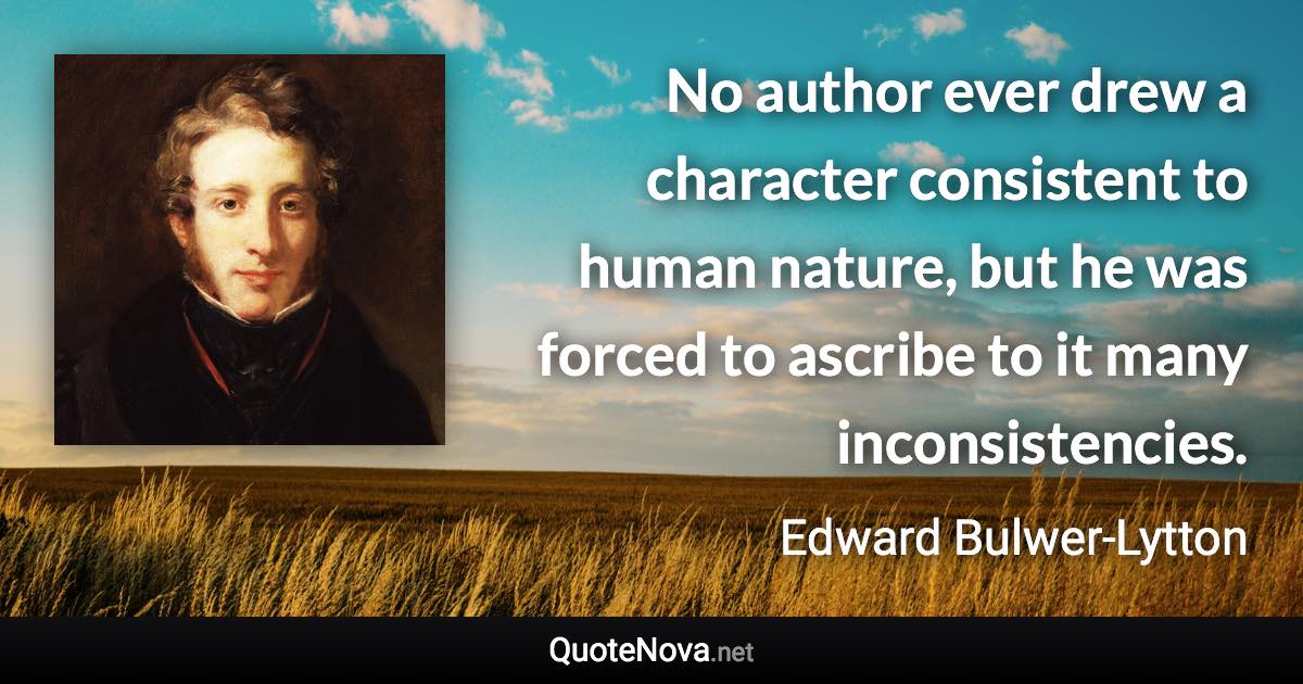 No author ever drew a character consistent to human nature, but he was forced to ascribe to it many inconsistencies. - Edward Bulwer-Lytton quote