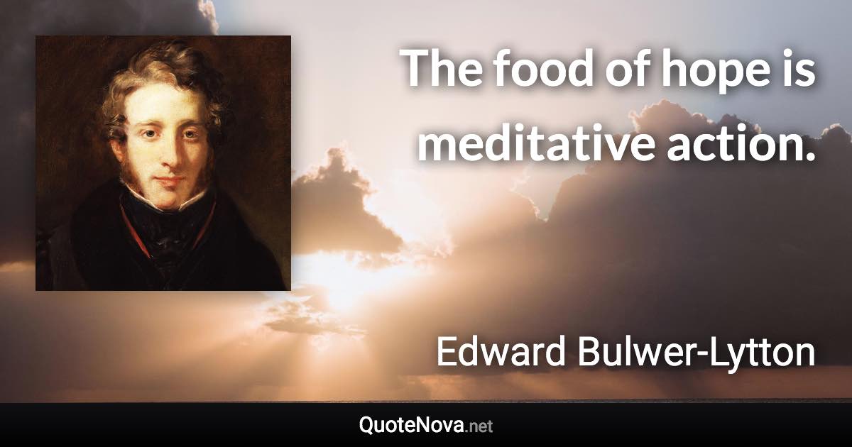 The food of hope is meditative action. - Edward Bulwer-Lytton quote