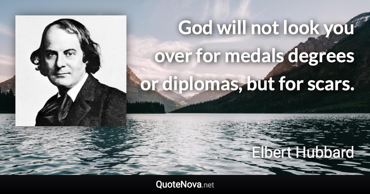 God will not look you over for medals degrees or diplomas, but for scars. - Elbert Hubbard quote