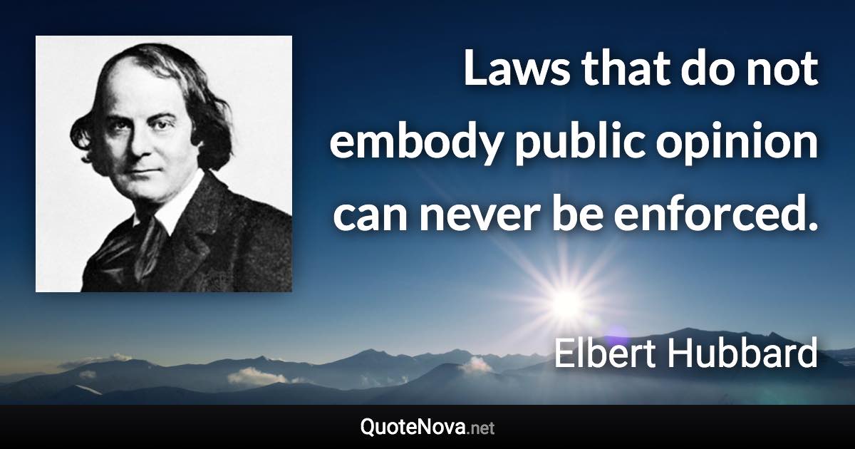 Laws that do not embody public opinion can never be enforced. - Elbert Hubbard quote