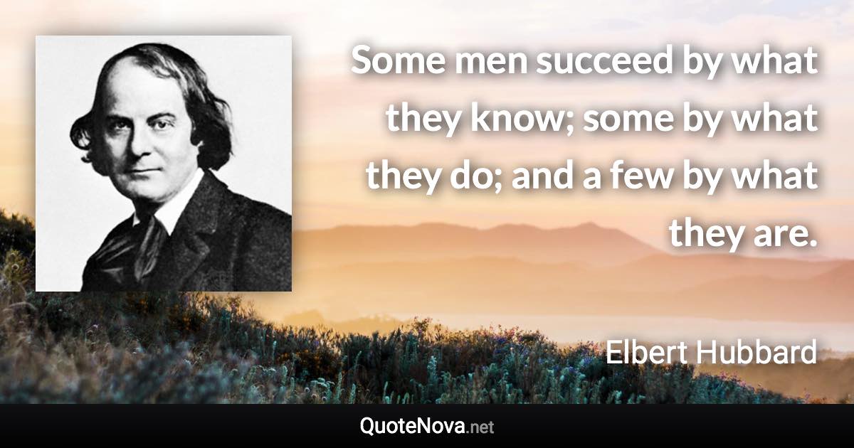 Some men succeed by what they know; some by what they do; and a few by what they are. - Elbert Hubbard quote