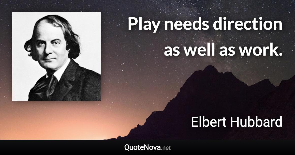 Play needs direction as well as work. - Elbert Hubbard quote