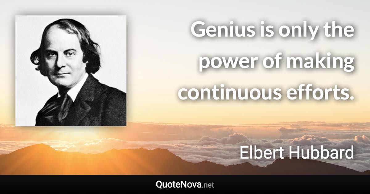 Genius is only the power of making continuous efforts. - Elbert Hubbard quote