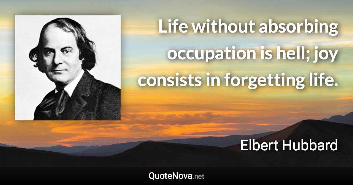 Life without absorbing occupation is hell; joy consists in forgetting life. - Elbert Hubbard quote