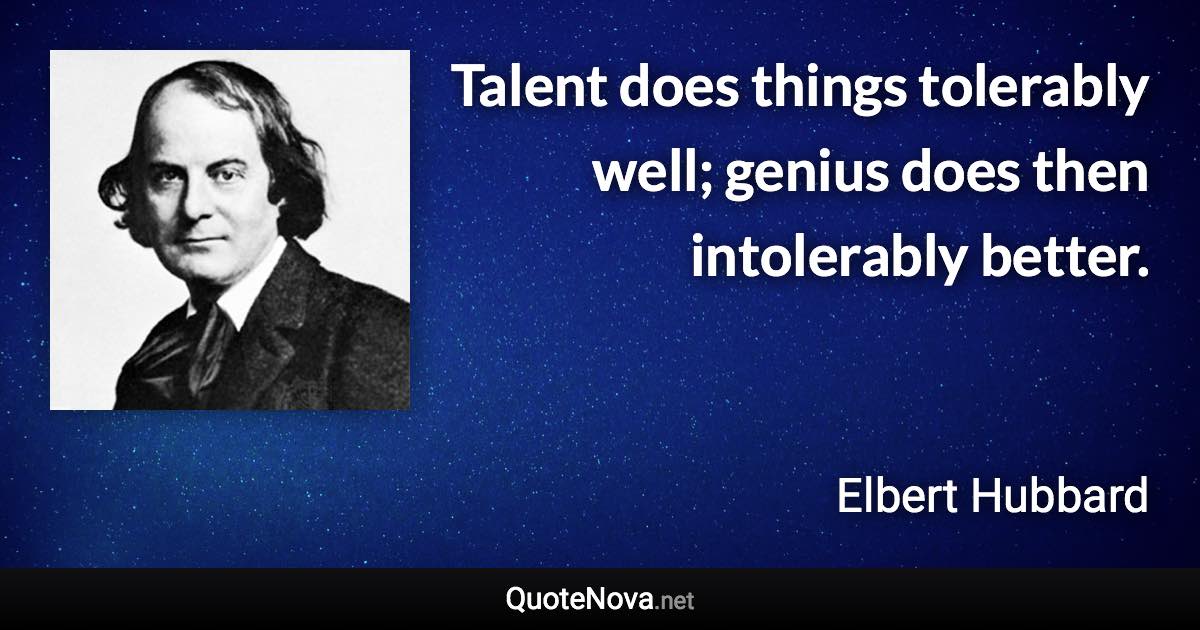 Talent does things tolerably well; genius does then intolerably better. - Elbert Hubbard quote